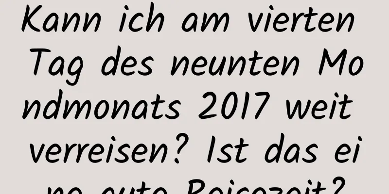 Kann ich am vierten Tag des neunten Mondmonats 2017 weit verreisen? Ist das eine gute Reisezeit?