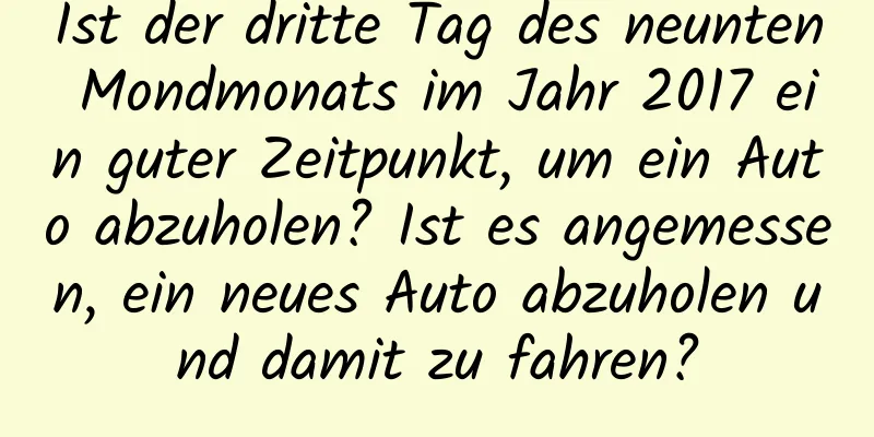 Ist der dritte Tag des neunten Mondmonats im Jahr 2017 ein guter Zeitpunkt, um ein Auto abzuholen? Ist es angemessen, ein neues Auto abzuholen und damit zu fahren?