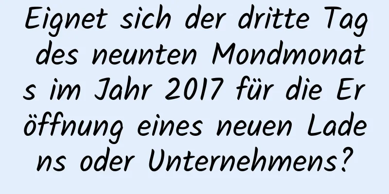 Eignet sich der dritte Tag des neunten Mondmonats im Jahr 2017 für die Eröffnung eines neuen Ladens oder Unternehmens?