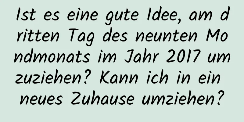 Ist es eine gute Idee, am dritten Tag des neunten Mondmonats im Jahr 2017 umzuziehen? Kann ich in ein neues Zuhause umziehen?