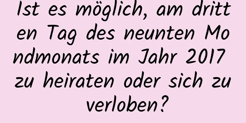 Ist es möglich, am dritten Tag des neunten Mondmonats im Jahr 2017 zu heiraten oder sich zu verloben?