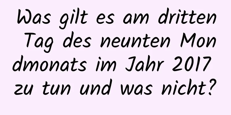 Was gilt es am dritten Tag des neunten Mondmonats im Jahr 2017 zu tun und was nicht?