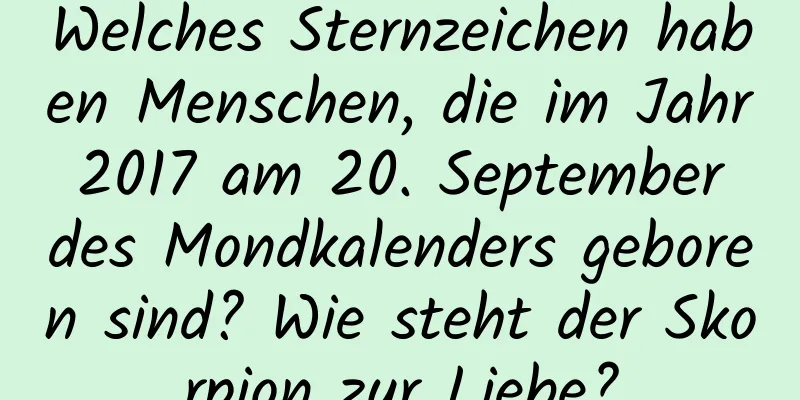 Welches Sternzeichen haben Menschen, die im Jahr 2017 am 20. September des Mondkalenders geboren sind? Wie steht der Skorpion zur Liebe?