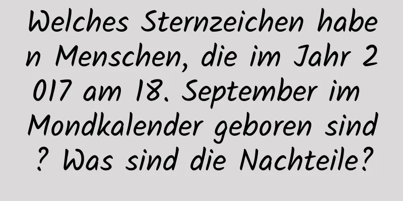 Welches Sternzeichen haben Menschen, die im Jahr 2017 am 18. September im Mondkalender geboren sind? Was sind die Nachteile?