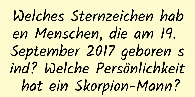 Welches Sternzeichen haben Menschen, die am 19. September 2017 geboren sind? Welche Persönlichkeit hat ein Skorpion-Mann?