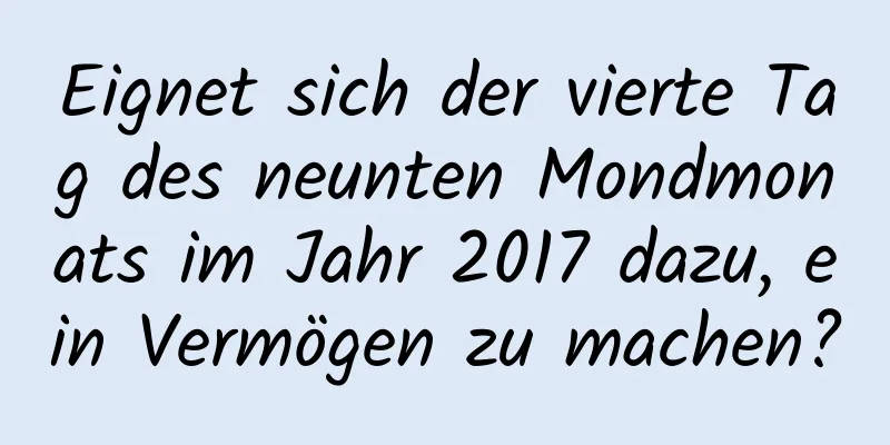 Eignet sich der vierte Tag des neunten Mondmonats im Jahr 2017 dazu, ein Vermögen zu machen?