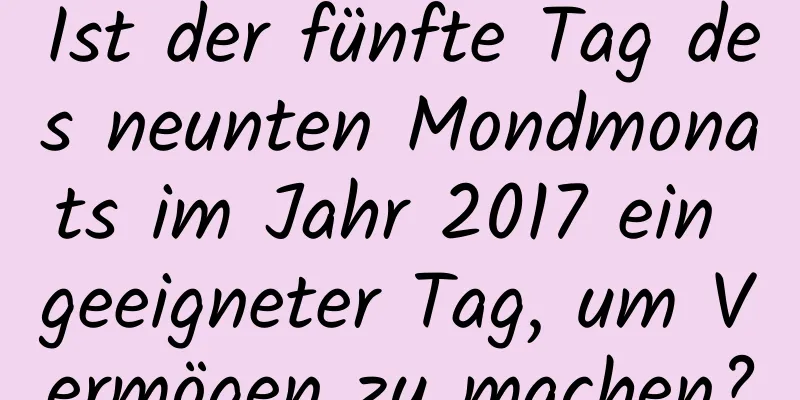 Ist der fünfte Tag des neunten Mondmonats im Jahr 2017 ein geeigneter Tag, um Vermögen zu machen?