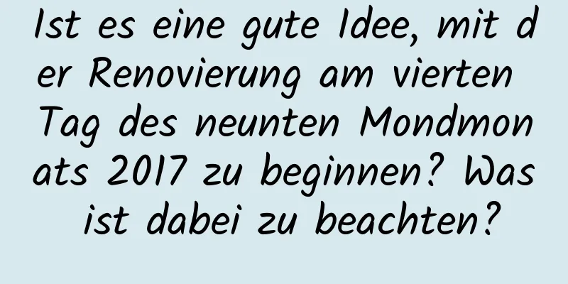 Ist es eine gute Idee, mit der Renovierung am vierten Tag des neunten Mondmonats 2017 zu beginnen? Was ist dabei zu beachten?