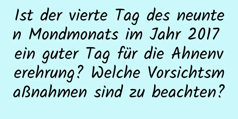 Ist der vierte Tag des neunten Mondmonats im Jahr 2017 ein guter Tag für die Ahnenverehrung? Welche Vorsichtsmaßnahmen sind zu beachten?