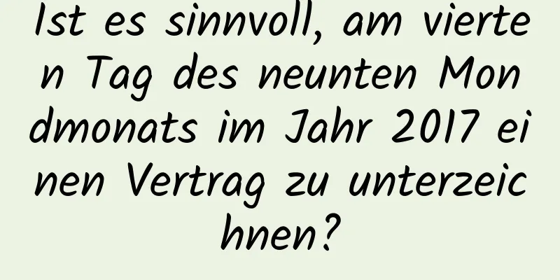 Ist es sinnvoll, am vierten Tag des neunten Mondmonats im Jahr 2017 einen Vertrag zu unterzeichnen?