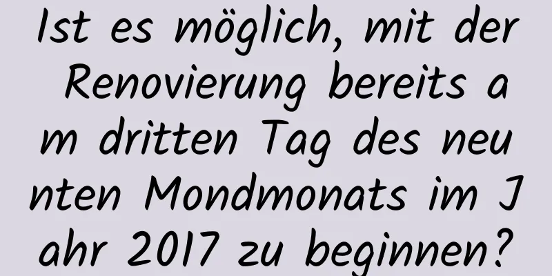 Ist es möglich, mit der Renovierung bereits am dritten Tag des neunten Mondmonats im Jahr 2017 zu beginnen?