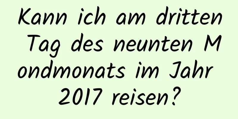 Kann ich am dritten Tag des neunten Mondmonats im Jahr 2017 reisen?