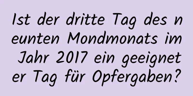 Ist der dritte Tag des neunten Mondmonats im Jahr 2017 ein geeigneter Tag für Opfergaben?