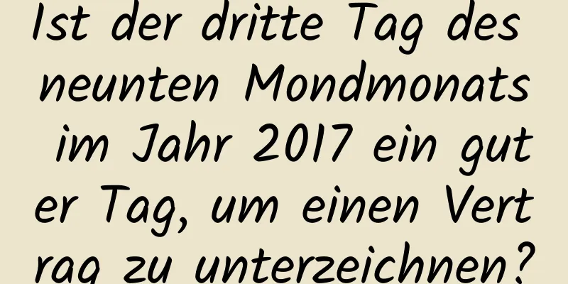 Ist der dritte Tag des neunten Mondmonats im Jahr 2017 ein guter Tag, um einen Vertrag zu unterzeichnen?