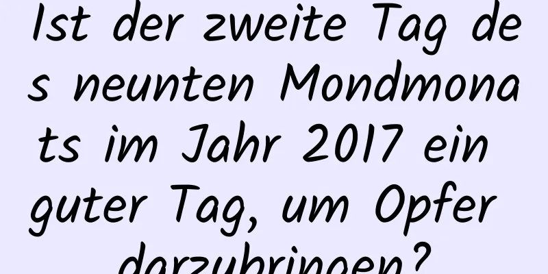 Ist der zweite Tag des neunten Mondmonats im Jahr 2017 ein guter Tag, um Opfer darzubringen?