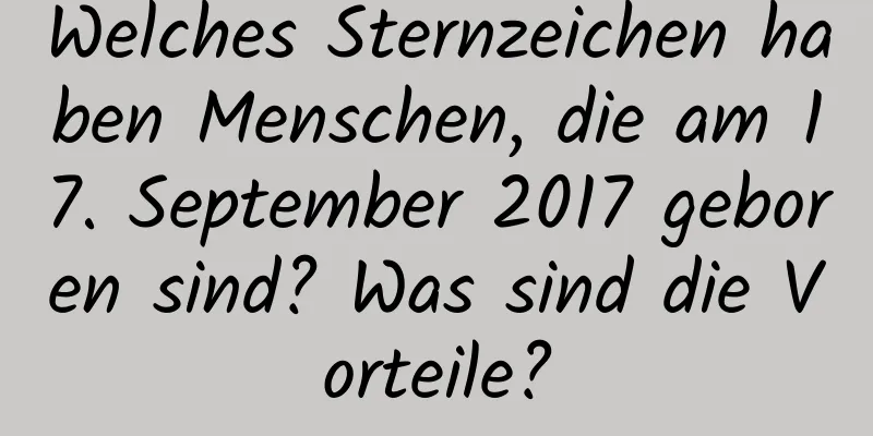 Welches Sternzeichen haben Menschen, die am 17. September 2017 geboren sind? Was sind die Vorteile?