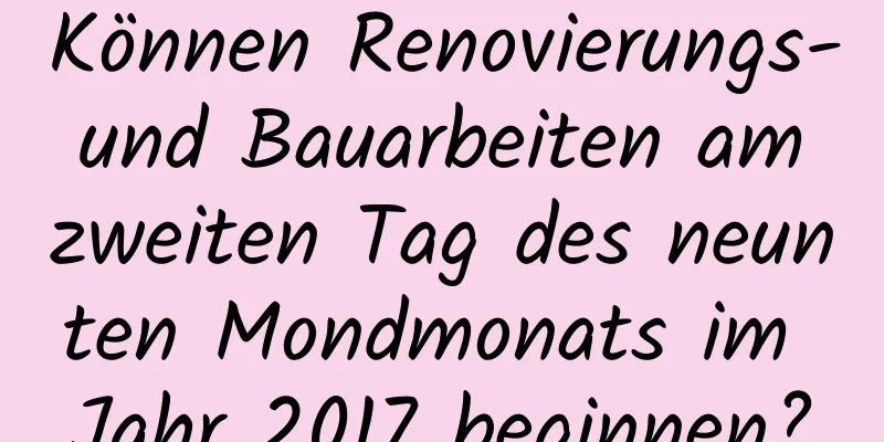 Können Renovierungs- und Bauarbeiten am zweiten Tag des neunten Mondmonats im Jahr 2017 beginnen?