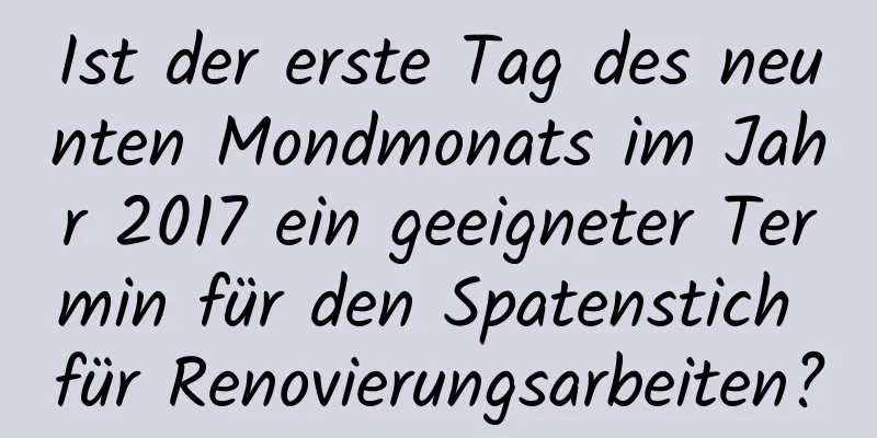 Ist der erste Tag des neunten Mondmonats im Jahr 2017 ein geeigneter Termin für den Spatenstich für Renovierungsarbeiten?