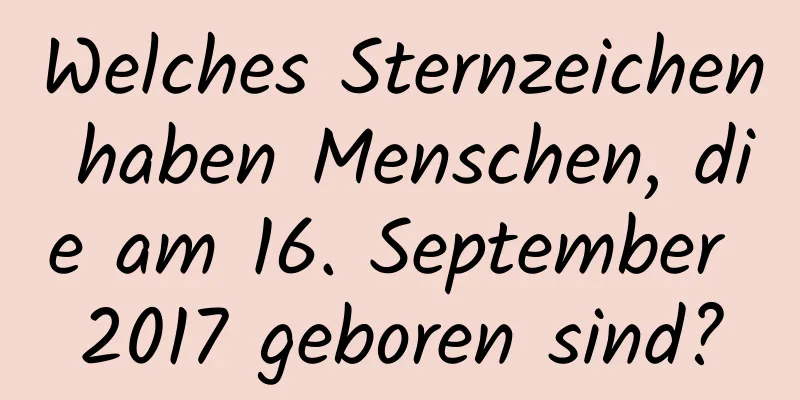 Welches Sternzeichen haben Menschen, die am 16. September 2017 geboren sind?