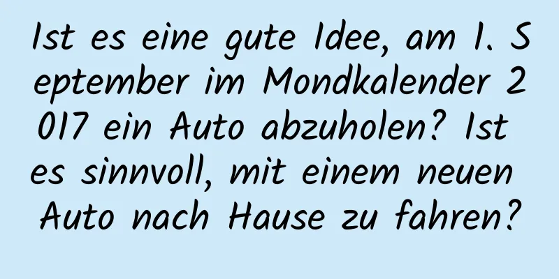 Ist es eine gute Idee, am 1. September im Mondkalender 2017 ein Auto abzuholen? Ist es sinnvoll, mit einem neuen Auto nach Hause zu fahren?