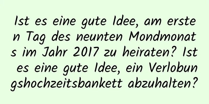 Ist es eine gute Idee, am ersten Tag des neunten Mondmonats im Jahr 2017 zu heiraten? Ist es eine gute Idee, ein Verlobungshochzeitsbankett abzuhalten?