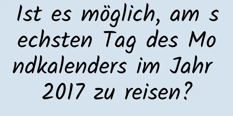 Ist es möglich, am sechsten Tag des Mondkalenders im Jahr 2017 zu reisen?