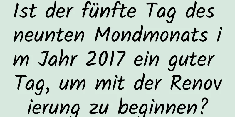 Ist der fünfte Tag des neunten Mondmonats im Jahr 2017 ein guter Tag, um mit der Renovierung zu beginnen?