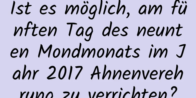 Ist es möglich, am fünften Tag des neunten Mondmonats im Jahr 2017 Ahnenverehrung zu verrichten?