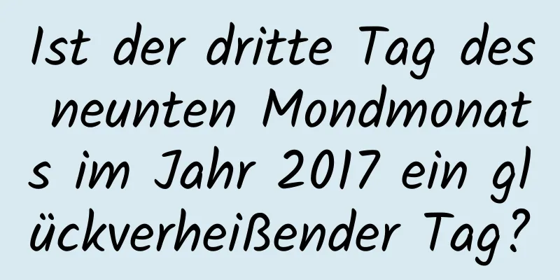 Ist der dritte Tag des neunten Mondmonats im Jahr 2017 ein glückverheißender Tag?