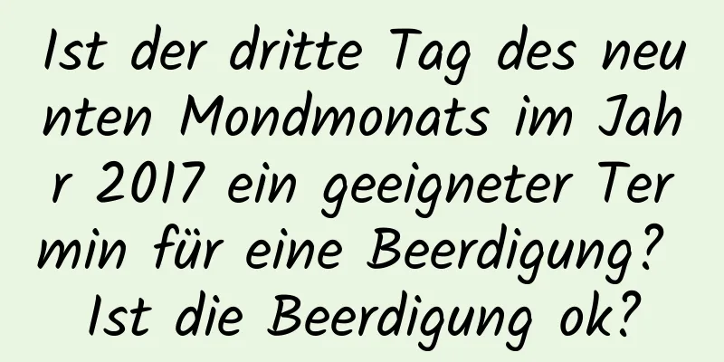 Ist der dritte Tag des neunten Mondmonats im Jahr 2017 ein geeigneter Termin für eine Beerdigung? Ist die Beerdigung ok?