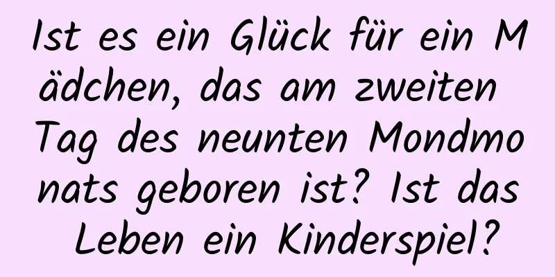 Ist es ein Glück für ein Mädchen, das am zweiten Tag des neunten Mondmonats geboren ist? Ist das Leben ein Kinderspiel?