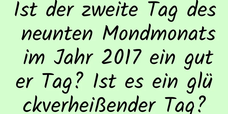 Ist der zweite Tag des neunten Mondmonats im Jahr 2017 ein guter Tag? Ist es ein glückverheißender Tag?