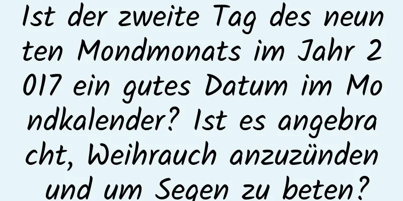 Ist der zweite Tag des neunten Mondmonats im Jahr 2017 ein gutes Datum im Mondkalender? Ist es angebracht, Weihrauch anzuzünden und um Segen zu beten?