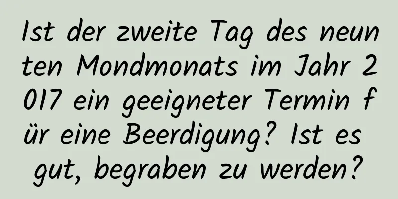 Ist der zweite Tag des neunten Mondmonats im Jahr 2017 ein geeigneter Termin für eine Beerdigung? Ist es gut, begraben zu werden?