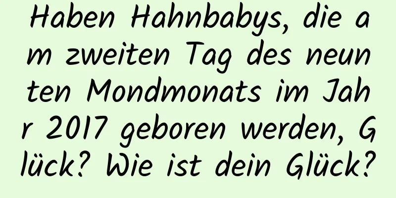 Haben Hahnbabys, die am zweiten Tag des neunten Mondmonats im Jahr 2017 geboren werden, Glück? Wie ist dein Glück?