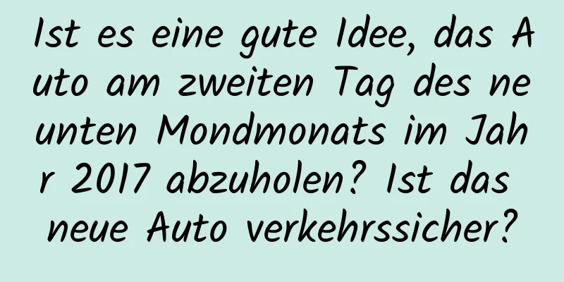 Ist es eine gute Idee, das Auto am zweiten Tag des neunten Mondmonats im Jahr 2017 abzuholen? Ist das neue Auto verkehrssicher?