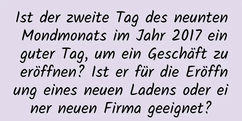 Ist der zweite Tag des neunten Mondmonats im Jahr 2017 ein guter Tag, um ein Geschäft zu eröffnen? Ist er für die Eröffnung eines neuen Ladens oder einer neuen Firma geeignet?