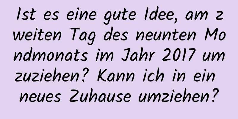 Ist es eine gute Idee, am zweiten Tag des neunten Mondmonats im Jahr 2017 umzuziehen? Kann ich in ein neues Zuhause umziehen?