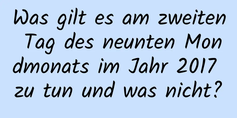 Was gilt es am zweiten Tag des neunten Mondmonats im Jahr 2017 zu tun und was nicht?