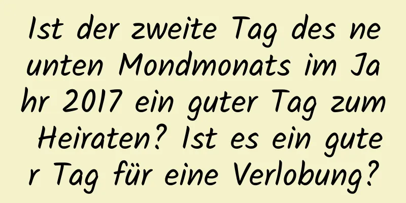 Ist der zweite Tag des neunten Mondmonats im Jahr 2017 ein guter Tag zum Heiraten? Ist es ein guter Tag für eine Verlobung?