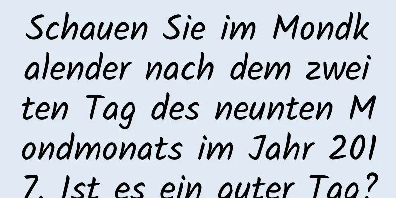 Schauen Sie im Mondkalender nach dem zweiten Tag des neunten Mondmonats im Jahr 2017. Ist es ein guter Tag?