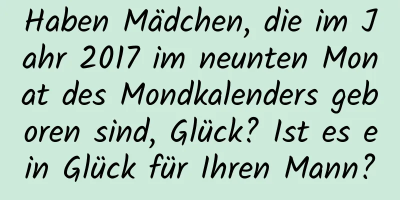 Haben Mädchen, die im Jahr 2017 im neunten Monat des Mondkalenders geboren sind, Glück? Ist es ein Glück für Ihren Mann?