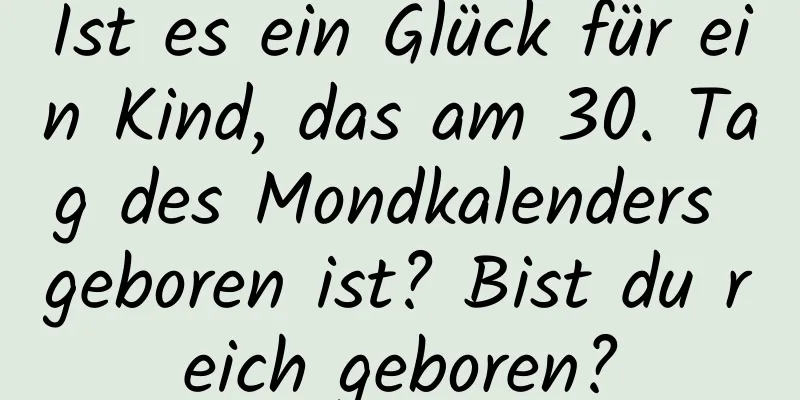 Ist es ein Glück für ein Kind, das am 30. Tag des Mondkalenders geboren ist? Bist du reich geboren?