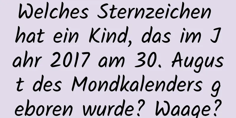 Welches Sternzeichen hat ein Kind, das im Jahr 2017 am 30. August des Mondkalenders geboren wurde? Waage?