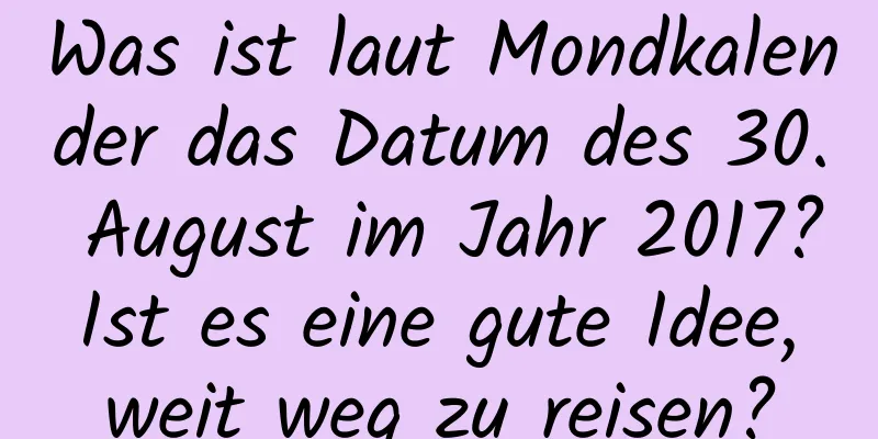 Was ist laut Mondkalender das Datum des 30. August im Jahr 2017? Ist es eine gute Idee, weit weg zu reisen?