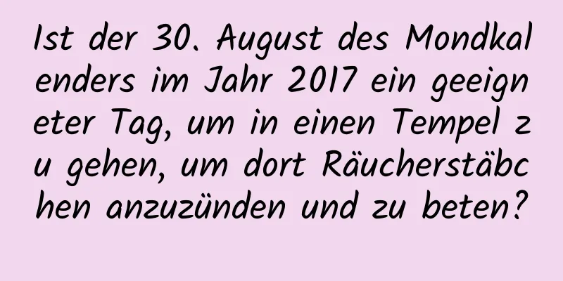 Ist der 30. August des Mondkalenders im Jahr 2017 ein geeigneter Tag, um in einen Tempel zu gehen, um dort Räucherstäbchen anzuzünden und zu beten?