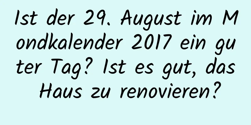 Ist der 29. August im Mondkalender 2017 ein guter Tag? Ist es gut, das Haus zu renovieren?