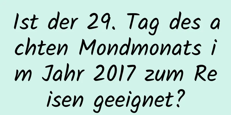 Ist der 29. Tag des achten Mondmonats im Jahr 2017 zum Reisen geeignet?