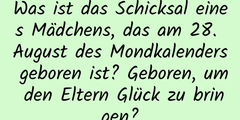 Was ist das Schicksal eines Mädchens, das am 28. August des Mondkalenders geboren ist? Geboren, um den Eltern Glück zu bringen?