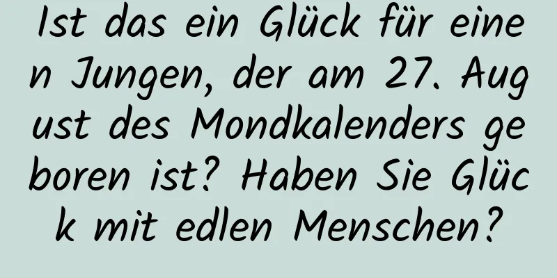 Ist das ein Glück für einen Jungen, der am 27. August des Mondkalenders geboren ist? Haben Sie Glück mit edlen Menschen?